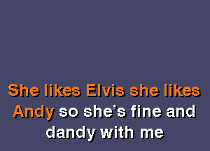 She likes Elvis she likes
Andy so she!s fine and
dandy with me
