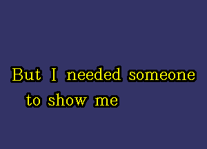 But I needed someone

to show me