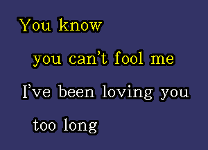 You know

you cani fool me

Pve been loving you

too long