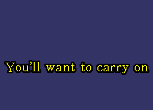 Y0u 11 want to carry on