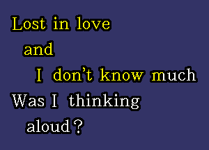 Lost in love
and

I d0n t know much
Was I thinking
aloud?