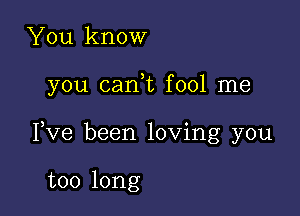 You know

you cani fool me

Pve been loving you

too long