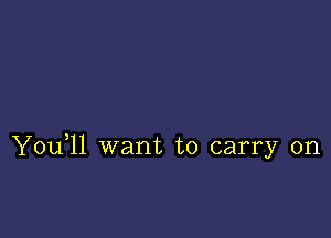 Y0u 11 want to carry on