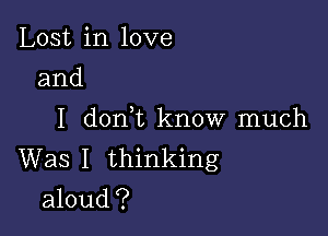 Lost in love
and

I d0n t know much
Was I thinking
aloud?