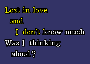 Lost in love
and

I d0n t know much
Was I thinking
aloud?