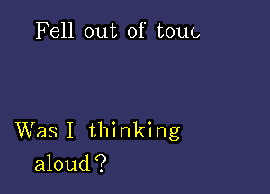 Fell out of tout,

Was I thinking
aloud?