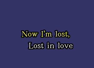 Now Fm lost,

Lost in love