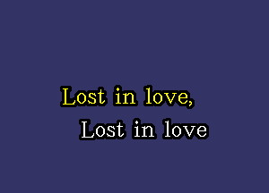 Lost in love,

Lost in love