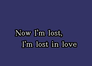 Now Fm lost,

Fm lost in love