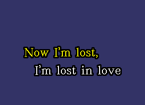 Now Fm lost,

Fm lost in love