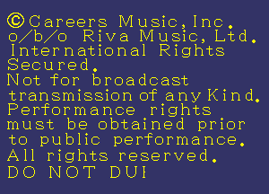 G3)Careers Music,1nc.
o b o Riva Music, Ltd.
International Rights
Secured.

Not for broadcast
transmission of any Kind.
Performance rights
must be obtained prior

to public performance.
All rights reserved.

DO NOT DUI