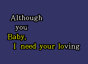 Although
you

Baby,
I need your loving