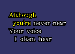 Although
youTe never near

Your voice
I often hear