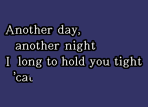 Another day,
another night

I long to hold you tight
ban