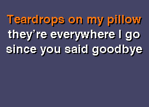 Teardrops on my pillow
theere everywhere I 90
since you said goodbye