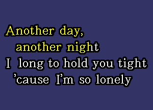 Another day,
another night

I long to hold you tight
bause Fm so lonely