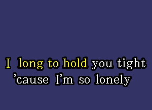 I long to hold you tight
bause Fm so lonely