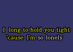 I long to hold you tight
bause Fm so lonely