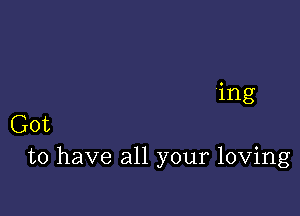 'ing

Got
to have all your loving