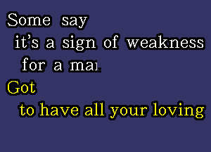 Some say
ifs a sign of weakness

for a ma1

Got
to have all your loving