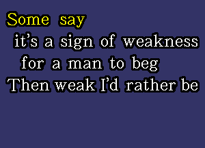 Some say
ifs a sign of weakness
for a man to beg

Then weak Yd rather be