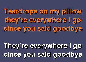 Teardrops on my pillow
theyWe everywhere I go
since you said goodbye

TheyWe everywhere I go
since you said goodbye