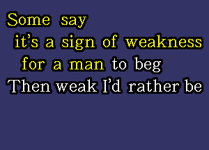 Some say
ifs a sign of weakness
for a man to beg

Then weak Yd rather be