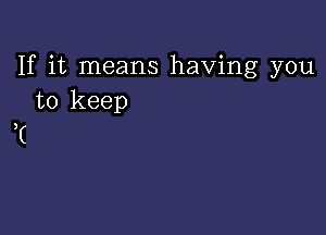 If it means having you
to keep

T