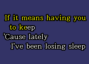 If it means having you
to keep

,Cause lately
Fve been losing sleep