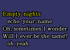 Empty nights
echo your name
Oh, sometimes I wonder

Will I ever be the same?
oh yeah