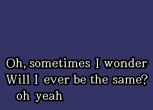 Oh, sometimes I wonder
Will I ever be the same?
oh yeah