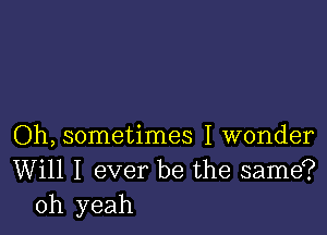 Oh, sometimes I wonder
Will I ever be the same?
oh yeah