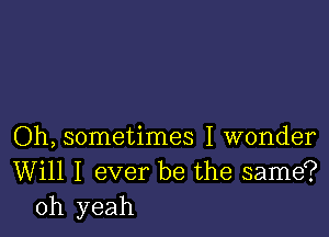 Oh, sometimes I wonder
Will I ever be the same?
oh yeah