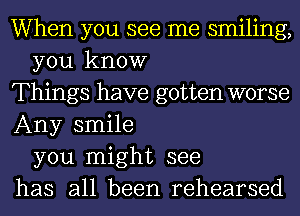 When you see me smiling,
you know
Things have gotten worse
Any smile
you might see
has all been rehearsed