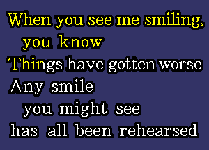 When you see me smiling,
you know
Things have gotten worse
Any smile
you might see
has all been rehearsed