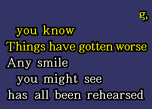 EL
you know

Things have gotten worse
Any smile

you might see
has all been rehearsed