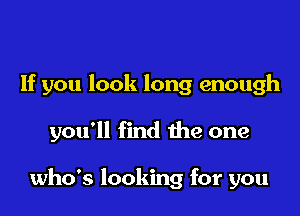 If you look long enough

you'll find the one

who's looking for you