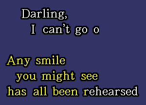 Darling,
I cam go 0

Any smile
you might see
has all been rehearsed