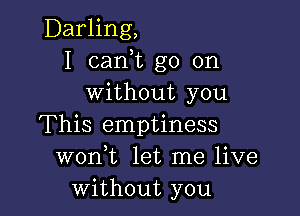 Darling,
I can,t go on
without you

This emptiness
wonk let me live
without you