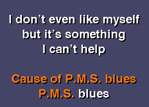 I don,t even like myself
but its something
I can't help

Cause of P.M.S. blues
P.M.S. blues