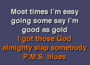 Most times Fm easy
going some say Fm
good as gold
I got those God
almighty slap somebody
P.M.S. blues