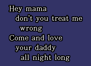 Hey mama
d0n t you treat me
wrong

Come and love
your daddy
all night long