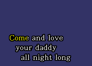 Come and love
your daddy
all night long