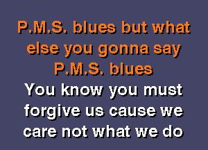 P.M.S. blues but what
else you gonna say
P.M.S. blues
You know you must
forgive us cause we
care not what we do