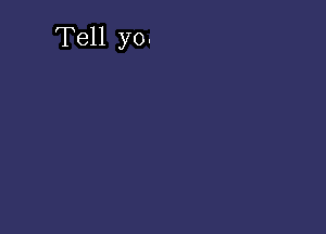 Tell yo.