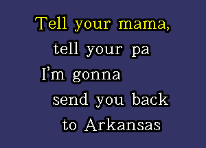 Tell your mama,
tell your pa

Fm gonna

send you back
to Arkansas