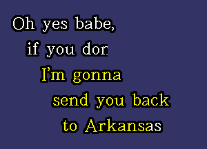 Oh yes babe,
if you dor.

Fm gonna

send you back
to Arkansas