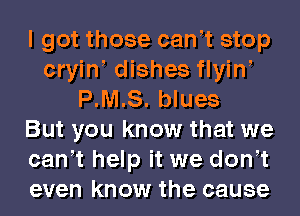 I got those can t stop
cryin dishes flyiw
P.M.S. blues
But you know that we
can t help it we don t
even know the cause