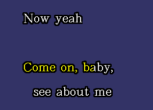 Now yeah

Come on, baby,

see about me