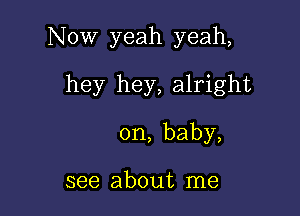 NOW yeah yeah,

hey hey, alright

on, baby,

see about me